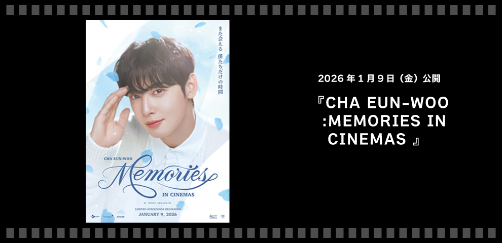 CHA EUN-WOO:MEMORIES IN CINEMAS （2026/1/9～）